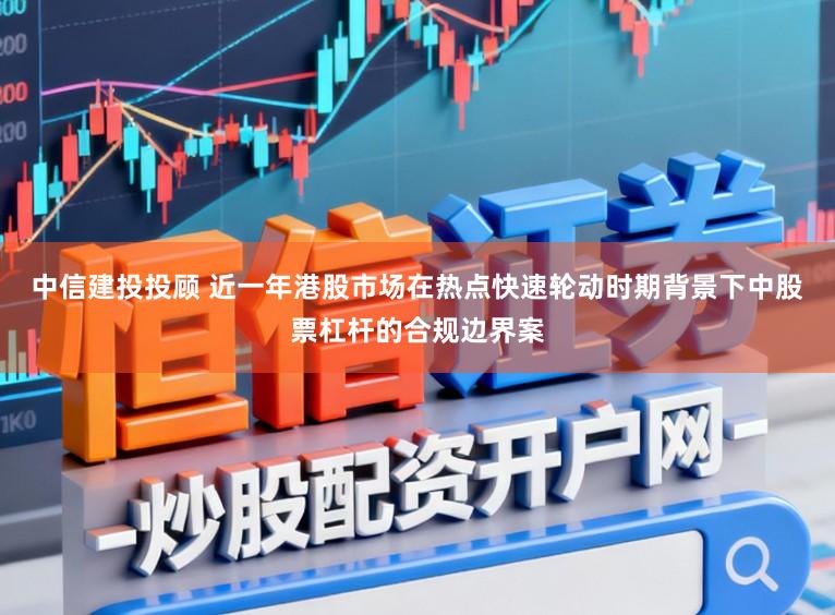 中信建投投顾 近一年港股市场在热点快速轮动时期背景下中股票杠杆的合规边界案