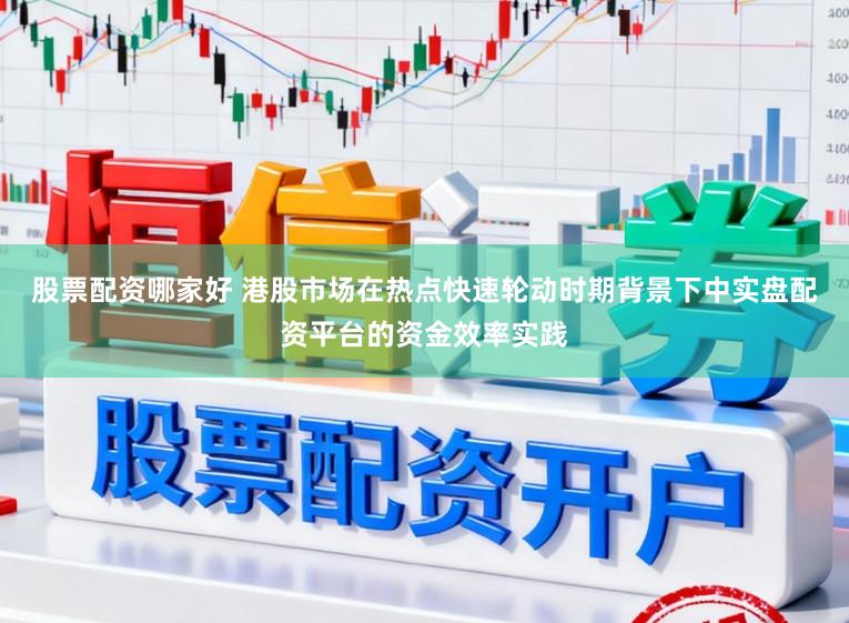 股票配资哪家好 港股市场在热点快速轮动时期背景下中实盘配资平台的资金效率实践