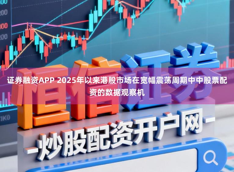 证券融资APP 2025年以来港股市场在宽幅震荡周期中中股票配资的数据观察机