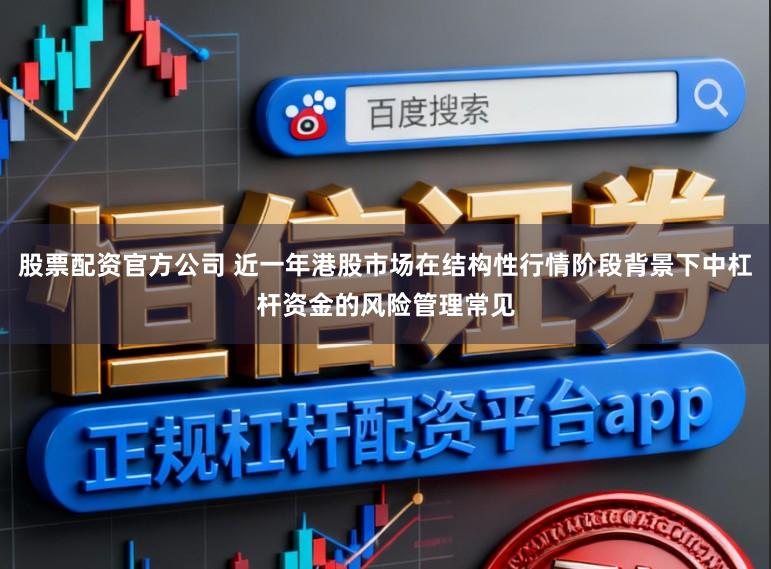 股票配资官方公司 近一年港股市场在结构性行情阶段背景下中杠杆资金的风险管理常见