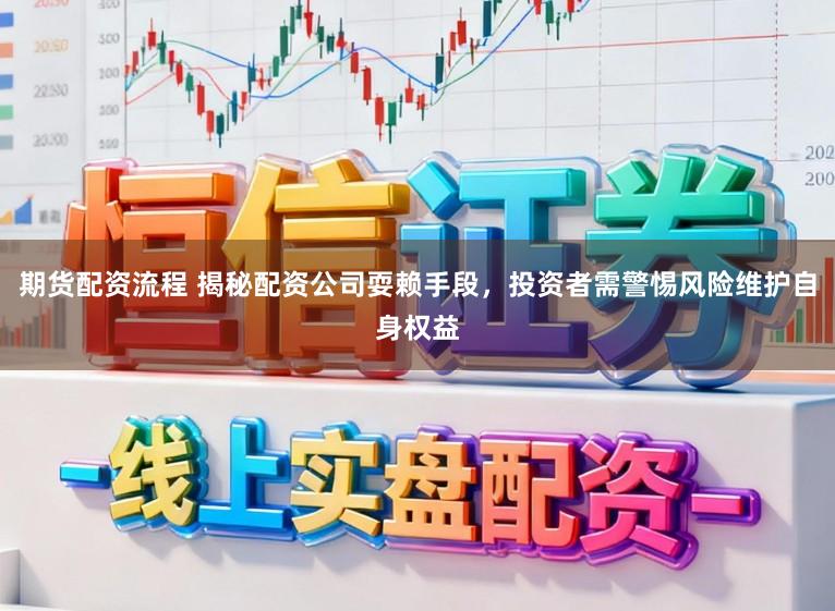 期货配资流程 揭秘配资公司耍赖手段，投资者需警惕风险维护自身权益