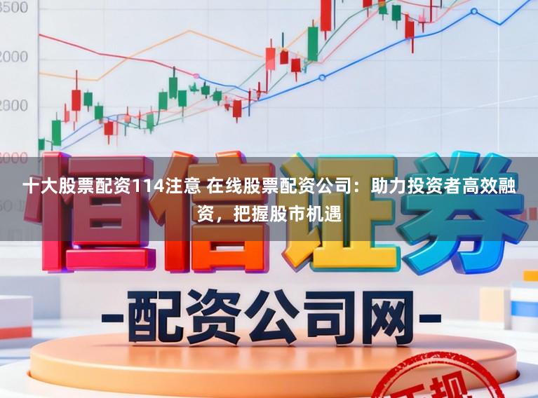 十大股票配资114注意 在线股票配资公司：助力投资者高效融资，把握股市机遇