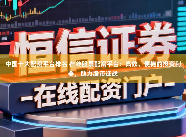 中国十大配资平台排名 在线股票配资平台：高效、便捷的投资利器，助力股市征战