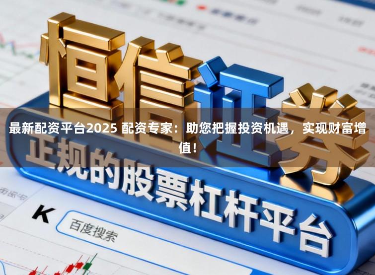 最新配资平台2025 配资专家：助您把握投资机遇，实现财富增值！