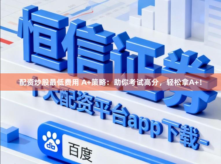 配资炒股最低费用 A+策略：助你考试高分，轻松拿A+！