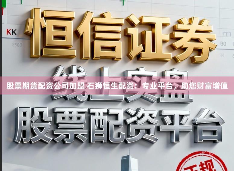 股票期货配资公司加盟 石狮恒生配资：专业平台，助您财富增值