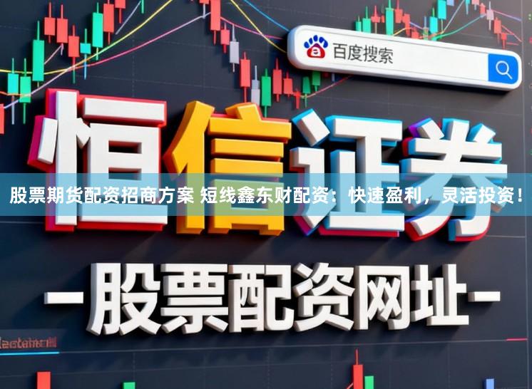 股票期货配资招商方案 短线鑫东财配资：快速盈利，灵活投资！