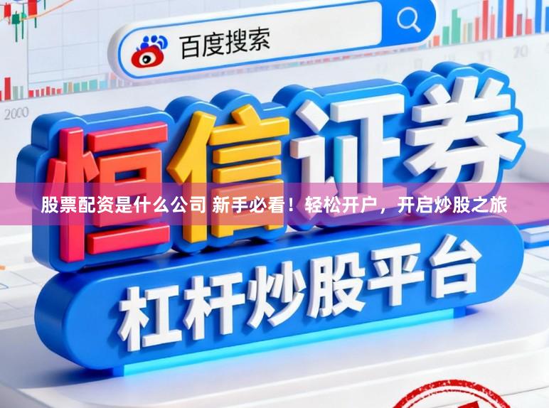 股票配资是什么公司 新手必看！轻松开户，开启炒股之旅