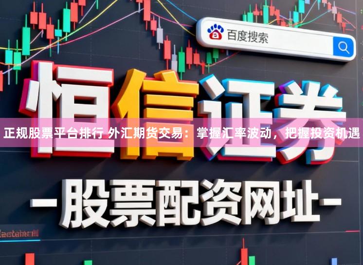 正规股票平台排行 外汇期货交易：掌握汇率波动，把握投资机遇